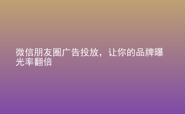  微信朋友圈廣告投放，讓你的品牌曝光率翻倍