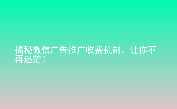  揭秘微信廣告推廣收費(fèi)機(jī)制，讓你不再迷茫！