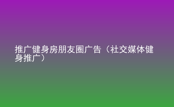  推廣健身房朋友圈廣告（社交媒體健身推廣）