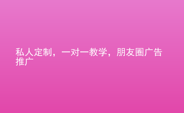  私人定制，一對一教學(xué)，朋友圈廣告推廣