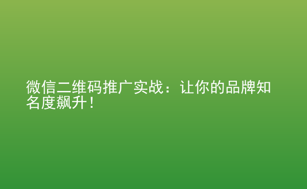  微信二維碼推廣實戰(zhàn)：讓你的品牌知名度飆升！