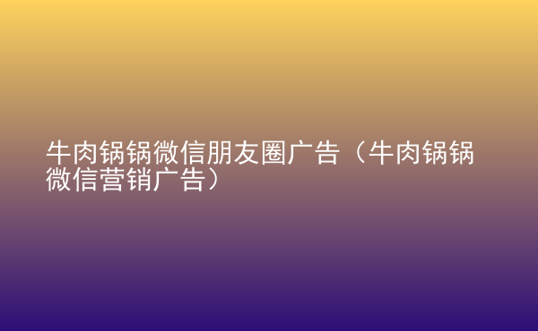  牛肉鍋鍋微信朋友圈廣告（牛肉鍋鍋微信營銷廣告）