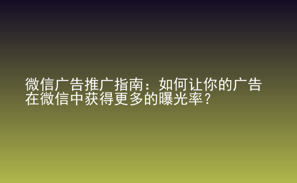  微信廣告推廣指南：如何讓你的廣告在微信中獲得更多的曝光率？