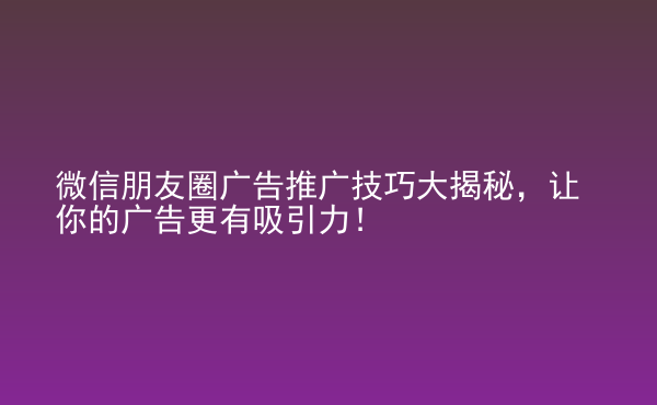  微信朋友圈廣告推廣技巧大揭秘，讓你的廣告更有吸引力！