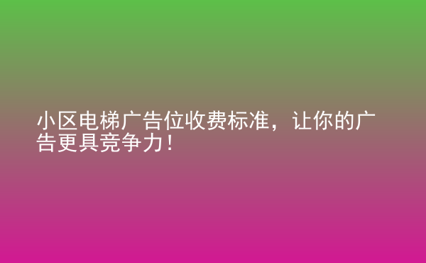  小區(qū)電梯廣告位收費(fèi)標(biāo)準(zhǔn)，讓你的廣告更具競(jìng)爭(zhēng)力！