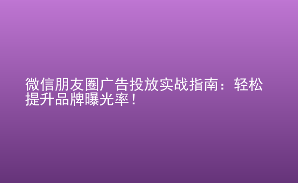  微信朋友圈廣告投放實(shí)戰(zhàn)指南：輕松提升品牌曝光率！