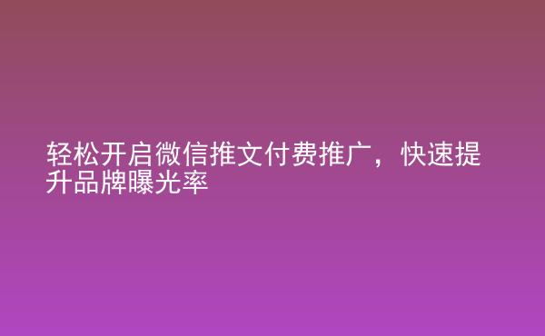  輕松開啟微信推文付費(fèi)推廣，快速提升品牌曝光率