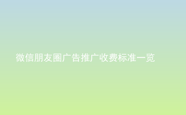  微信朋友圈廣告推廣收費(fèi)標(biāo)準(zhǔn)一覽