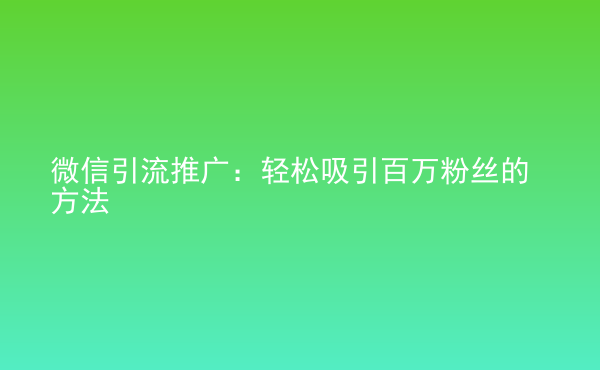  微信引流推廣：輕松吸引百萬粉絲的方法