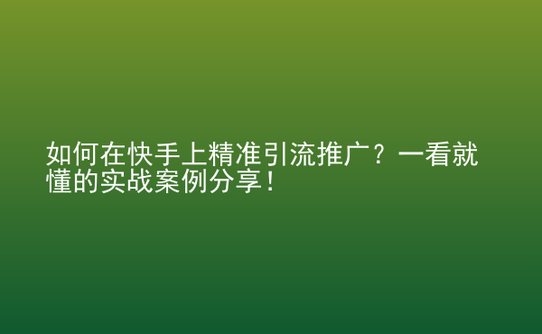  如何在快手上精準(zhǔn)引流推廣？一看就懂的實戰(zhàn)案例分享！