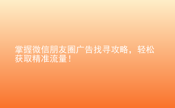  掌握微信朋友圈廣告找尋攻略，輕松獲取精準(zhǔn)流量！