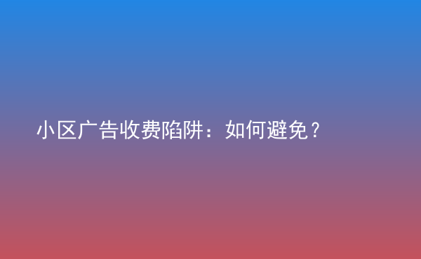  小區(qū)廣告收費陷阱：如何避免？