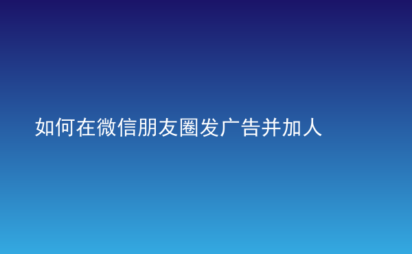  如何在微信朋友圈發(fā)廣告并加人