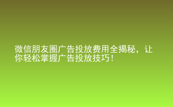  微信朋友圈廣告投放費(fèi)用全揭秘，讓你輕松掌握廣告投放技巧！