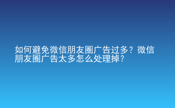  如何避免微信朋友圈廣告過多？微信朋友圈廣告太多怎么處理掉？