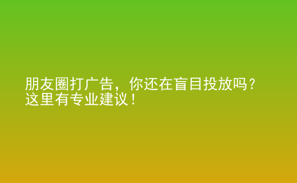  朋友圈打廣告，你還在盲目投放嗎？這里有專業(yè)建議！