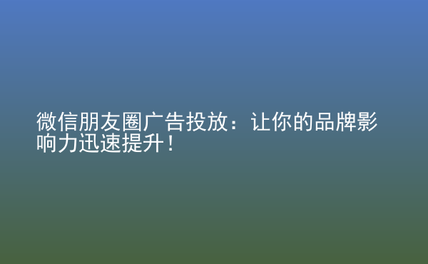  微信朋友圈廣告投放：讓你的品牌影響力迅速提升！