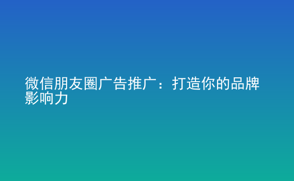  微信朋友圈廣告推廣：打造你的品牌影響力