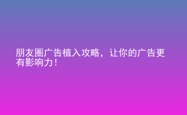  朋友圈廣告植入攻略，讓你的廣告更有影響力！