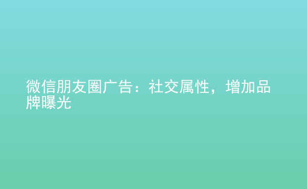  微信朋友圈廣告：社交屬性，增加品牌曝光