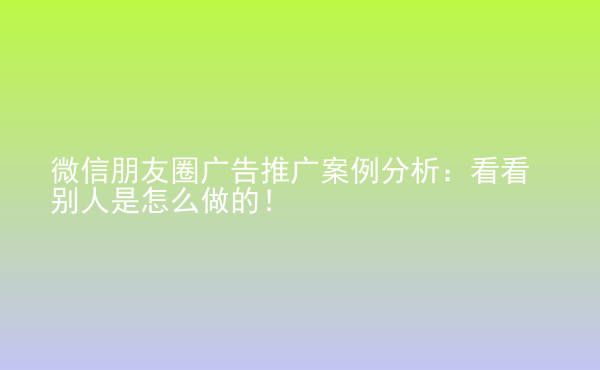  微信朋友圈廣告推廣案例分析：看看別人是怎么做的！