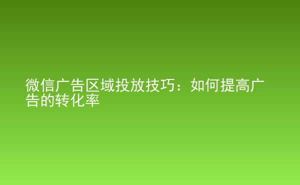  微信廣告區(qū)域投放技巧：如何提高廣告的轉(zhuǎn)化率