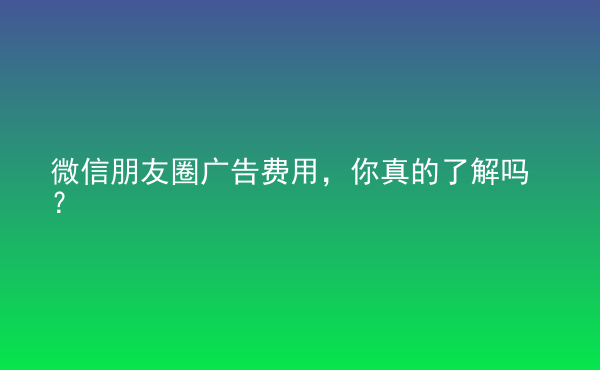  微信朋友圈廣告費(fèi)用，你真的了解嗎？