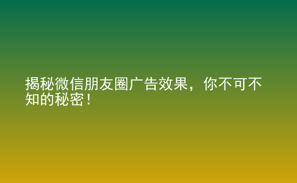  揭秘微信朋友圈廣告效果，你不可不知的秘密！