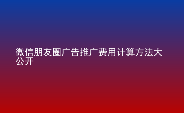  微信朋友圈廣告推廣費(fèi)用計(jì)算方法大公開(kāi)