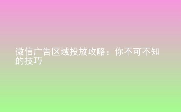  微信廣告區(qū)域投放攻略：你不可不知的技巧