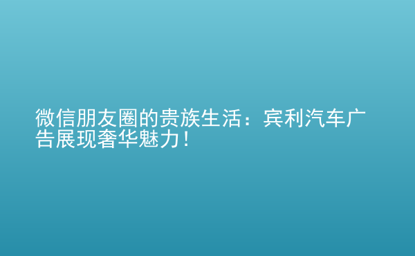  微信朋友圈的貴族生活：賓利汽車廣告展現(xiàn)奢華魅力！