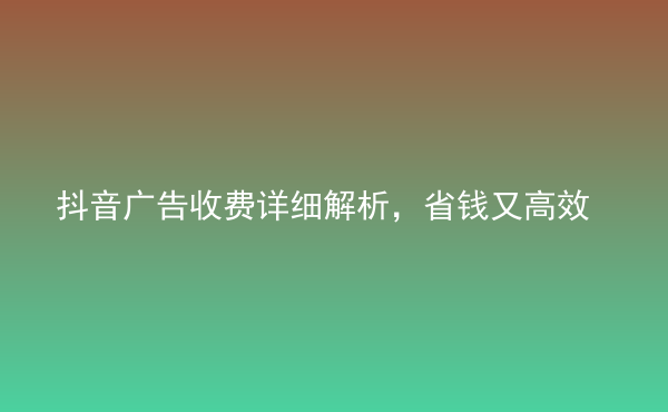  抖音廣告收費(fèi)詳細(xì)解析，省錢又高效