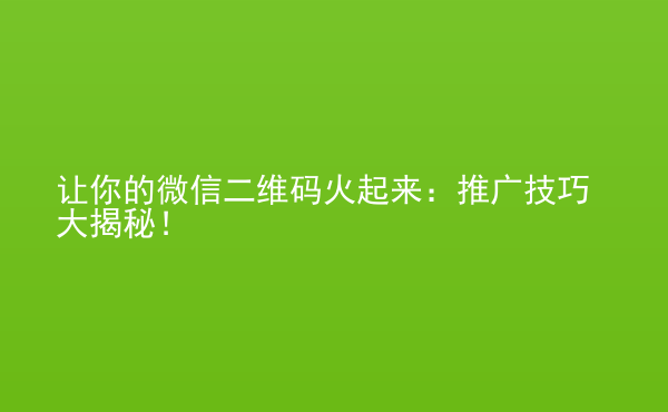  讓你的微信二維碼火起來：推廣技巧大揭秘！