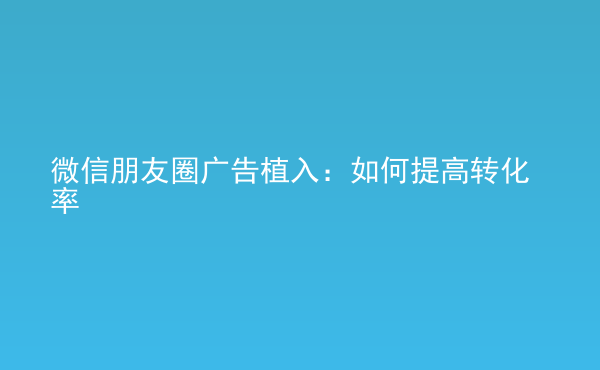  微信朋友圈廣告植入：如何提高轉(zhuǎn)化率