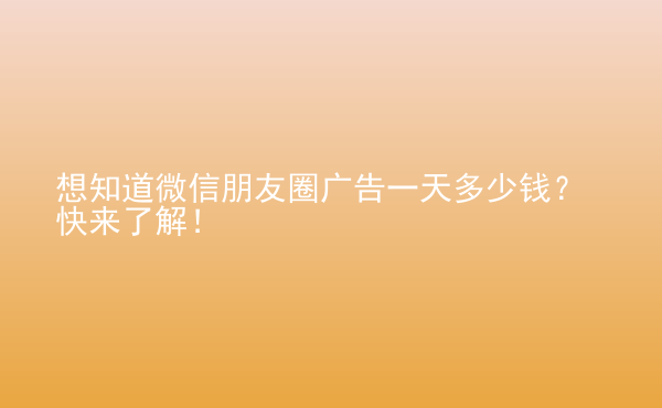  想知道微信朋友圈廣告一天多少錢？快來了解！