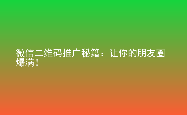  微信二維碼推廣秘籍：讓你的朋友圈爆滿！