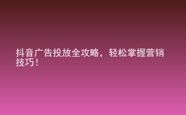  抖音廣告投放全攻略，輕松掌握營銷技巧！