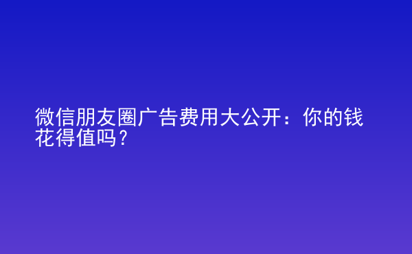  微信朋友圈廣告費(fèi)用大公開(kāi)：你的錢花得值嗎？