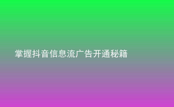  掌握抖音信息流廣告開通秘籍