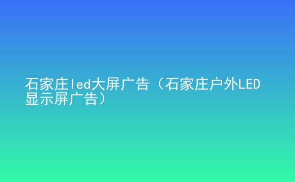  石家莊led大屏廣告（石家莊戶外LED顯示屏廣告）