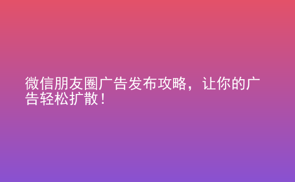  微信朋友圈廣告發(fā)布攻略，讓你的廣告輕松擴(kuò)散！