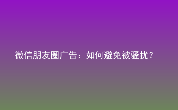  微信朋友圈廣告：如何避免被騷擾？