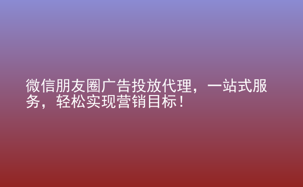  微信朋友圈廣告投放代理，一站式服務(wù)，輕松實現(xiàn)營銷目標(biāo)！