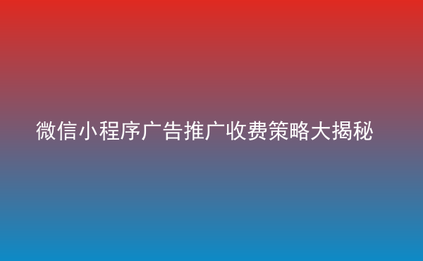  微信小程序廣告推廣收費策略大揭秘