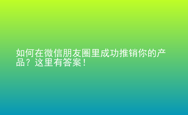  如何在微信朋友圈里成功推銷你的產(chǎn)品？這里有答案！