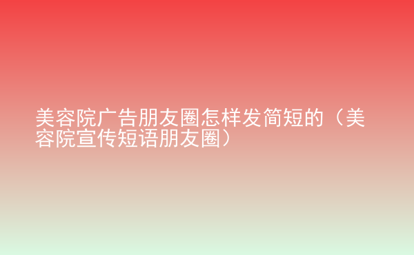  美容院廣告朋友圈怎樣發(fā)簡(jiǎn)短的（美容院宣傳短語朋友圈）