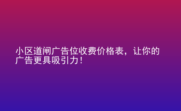  小區(qū)道閘廣告位收費(fèi)價(jià)格表，讓你的廣告更具吸引力！