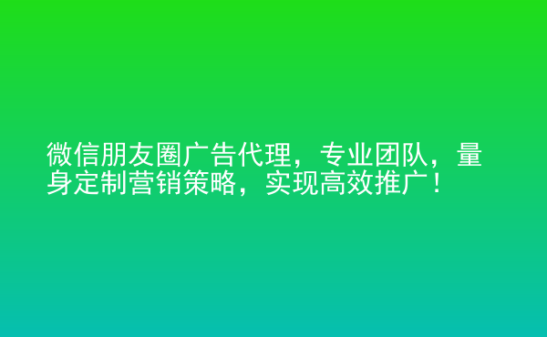  微信朋友圈廣告代理，專(zhuān)業(yè)團(tuán)隊(duì)，量身定制營(yíng)銷(xiāo)策略，實(shí)現(xiàn)高效推廣！