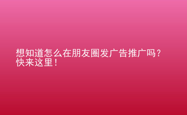  想知道怎么在朋友圈發(fā)廣告推廣嗎？快來這里！