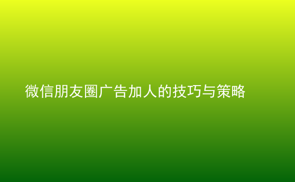  微信朋友圈廣告加人的技巧與策略